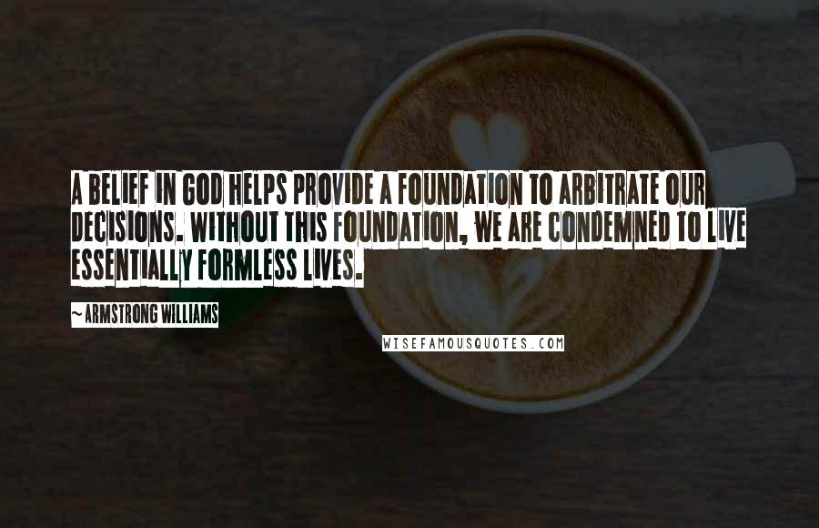 Armstrong Williams Quotes: A belief in God helps provide a foundation to arbitrate our decisions. Without this foundation, we are condemned to live essentially formless lives.