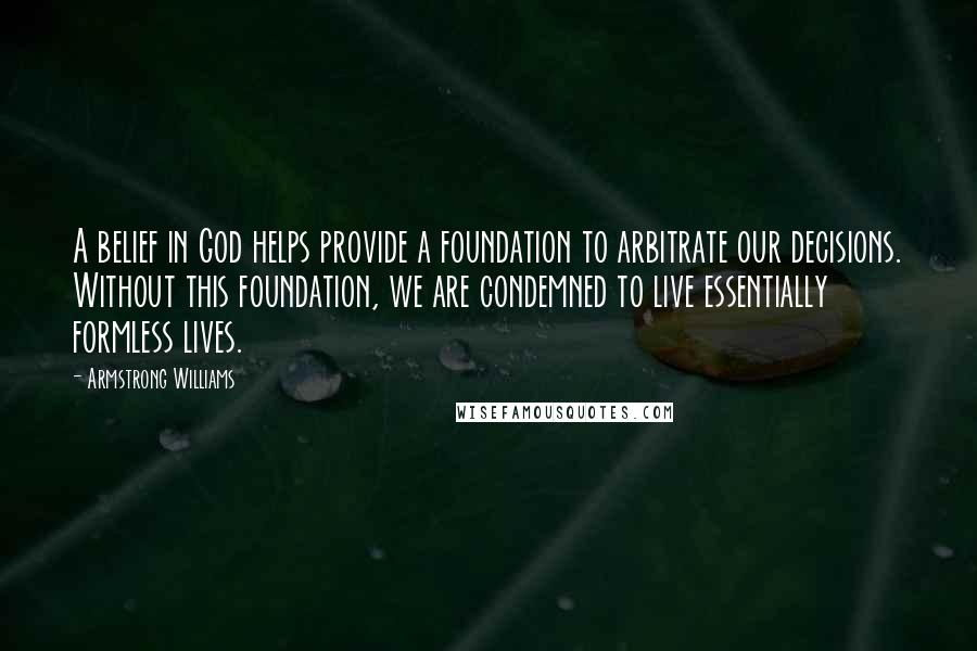 Armstrong Williams Quotes: A belief in God helps provide a foundation to arbitrate our decisions. Without this foundation, we are condemned to live essentially formless lives.