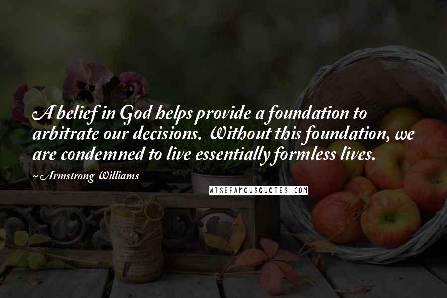 Armstrong Williams Quotes: A belief in God helps provide a foundation to arbitrate our decisions. Without this foundation, we are condemned to live essentially formless lives.