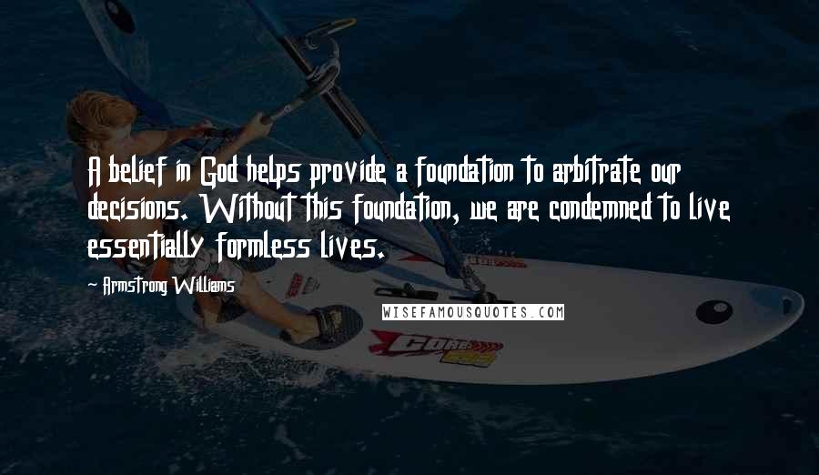 Armstrong Williams Quotes: A belief in God helps provide a foundation to arbitrate our decisions. Without this foundation, we are condemned to live essentially formless lives.