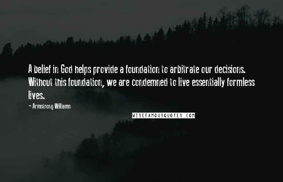 Armstrong Williams Quotes: A belief in God helps provide a foundation to arbitrate our decisions. Without this foundation, we are condemned to live essentially formless lives.