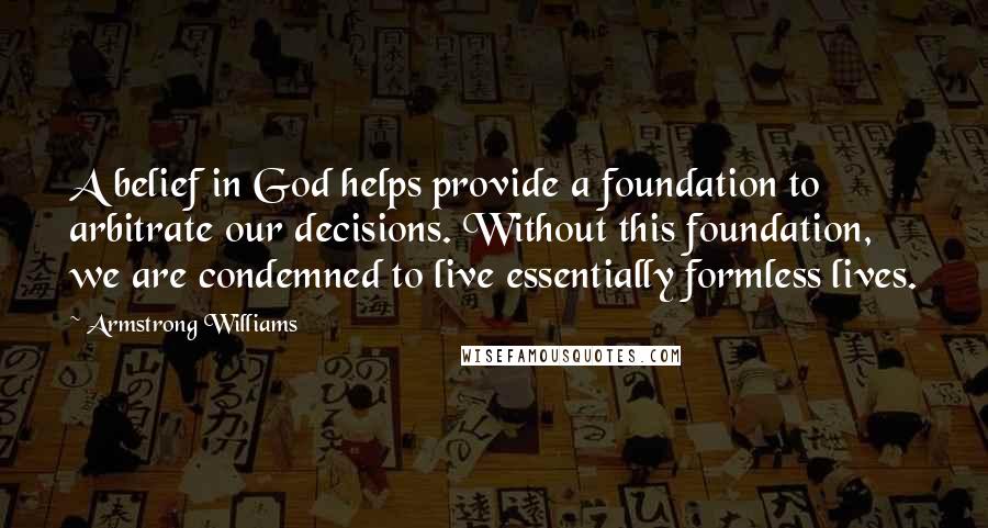 Armstrong Williams Quotes: A belief in God helps provide a foundation to arbitrate our decisions. Without this foundation, we are condemned to live essentially formless lives.