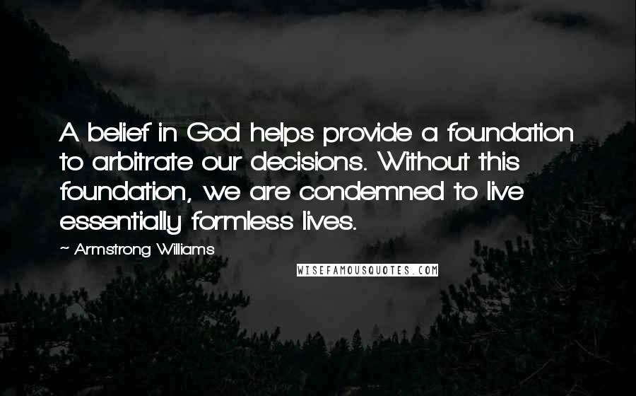 Armstrong Williams Quotes: A belief in God helps provide a foundation to arbitrate our decisions. Without this foundation, we are condemned to live essentially formless lives.