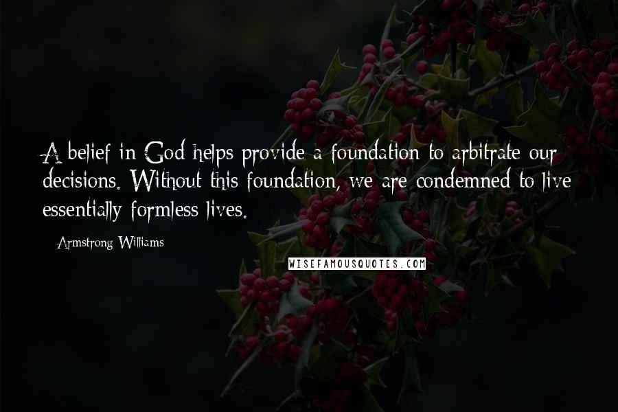 Armstrong Williams Quotes: A belief in God helps provide a foundation to arbitrate our decisions. Without this foundation, we are condemned to live essentially formless lives.