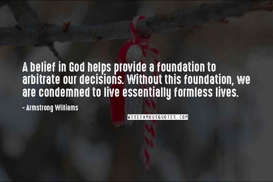 Armstrong Williams Quotes: A belief in God helps provide a foundation to arbitrate our decisions. Without this foundation, we are condemned to live essentially formless lives.