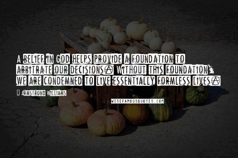 Armstrong Williams Quotes: A belief in God helps provide a foundation to arbitrate our decisions. Without this foundation, we are condemned to live essentially formless lives.