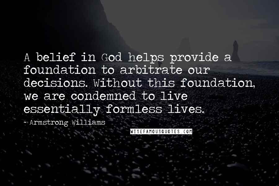 Armstrong Williams Quotes: A belief in God helps provide a foundation to arbitrate our decisions. Without this foundation, we are condemned to live essentially formless lives.