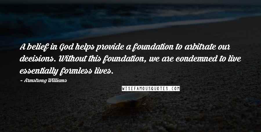 Armstrong Williams Quotes: A belief in God helps provide a foundation to arbitrate our decisions. Without this foundation, we are condemned to live essentially formless lives.