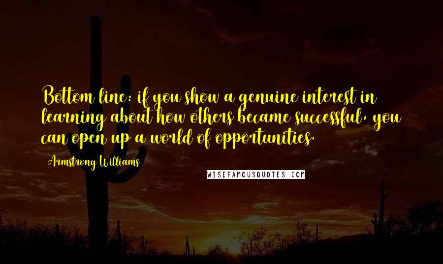 Armstrong Williams Quotes: Bottom line: if you show a genuine interest in learning about how others became successful, you can open up a world of opportunities.