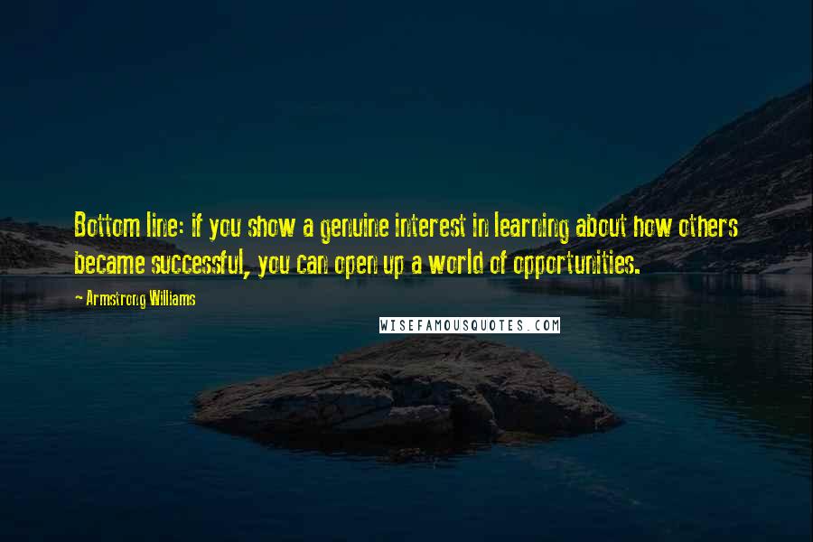 Armstrong Williams Quotes: Bottom line: if you show a genuine interest in learning about how others became successful, you can open up a world of opportunities.