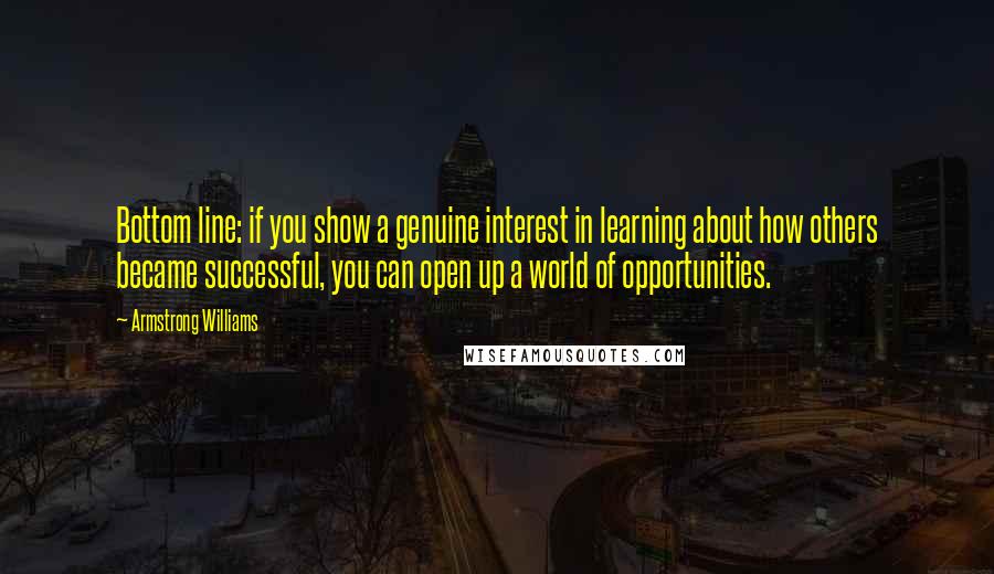 Armstrong Williams Quotes: Bottom line: if you show a genuine interest in learning about how others became successful, you can open up a world of opportunities.