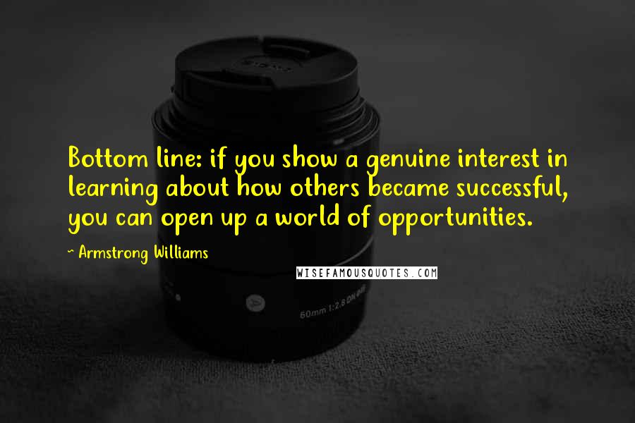 Armstrong Williams Quotes: Bottom line: if you show a genuine interest in learning about how others became successful, you can open up a world of opportunities.