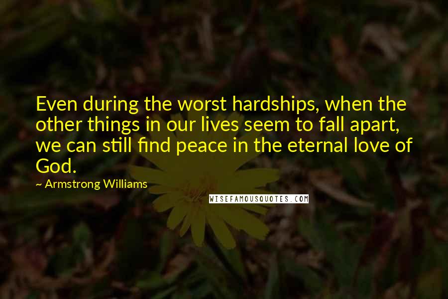 Armstrong Williams Quotes: Even during the worst hardships, when the other things in our lives seem to fall apart, we can still find peace in the eternal love of God.