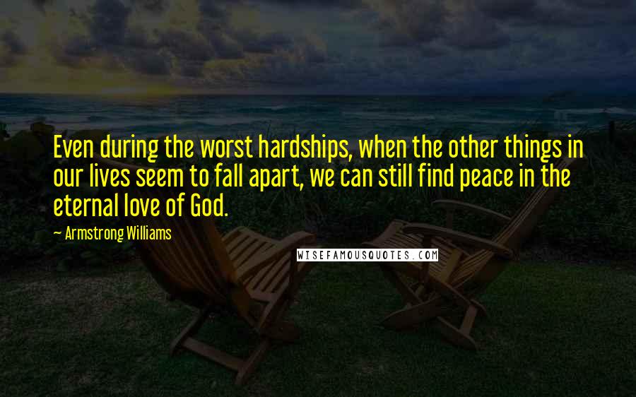 Armstrong Williams Quotes: Even during the worst hardships, when the other things in our lives seem to fall apart, we can still find peace in the eternal love of God.