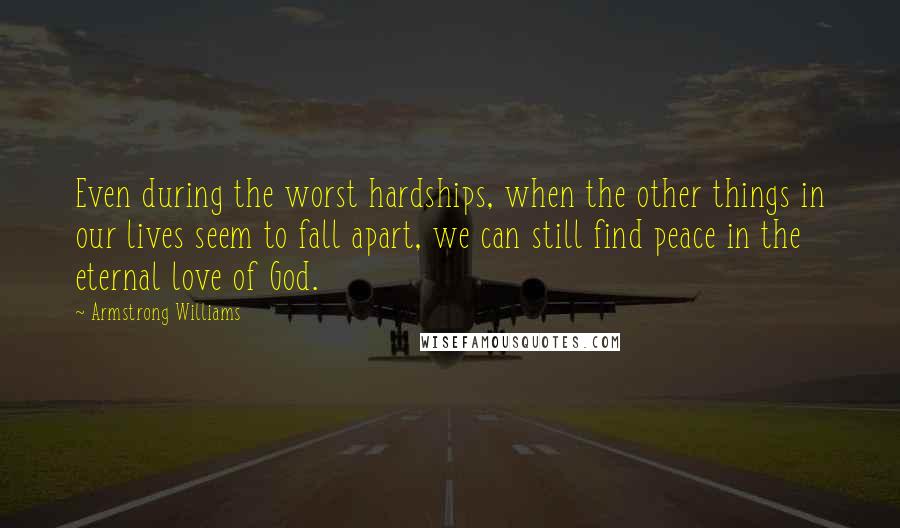 Armstrong Williams Quotes: Even during the worst hardships, when the other things in our lives seem to fall apart, we can still find peace in the eternal love of God.