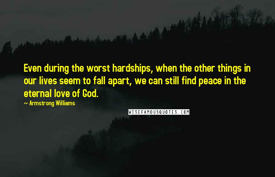 Armstrong Williams Quotes: Even during the worst hardships, when the other things in our lives seem to fall apart, we can still find peace in the eternal love of God.