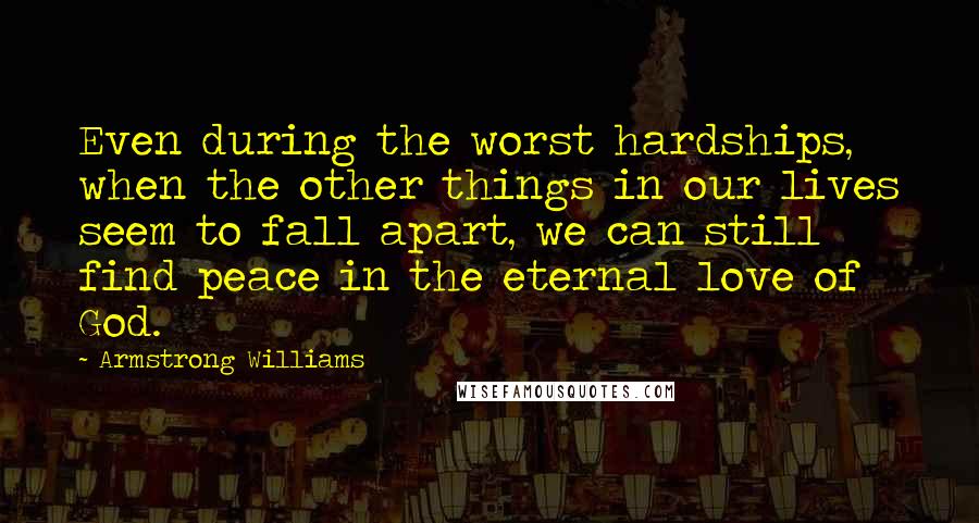 Armstrong Williams Quotes: Even during the worst hardships, when the other things in our lives seem to fall apart, we can still find peace in the eternal love of God.