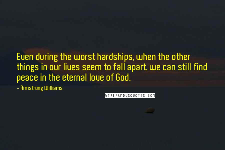 Armstrong Williams Quotes: Even during the worst hardships, when the other things in our lives seem to fall apart, we can still find peace in the eternal love of God.