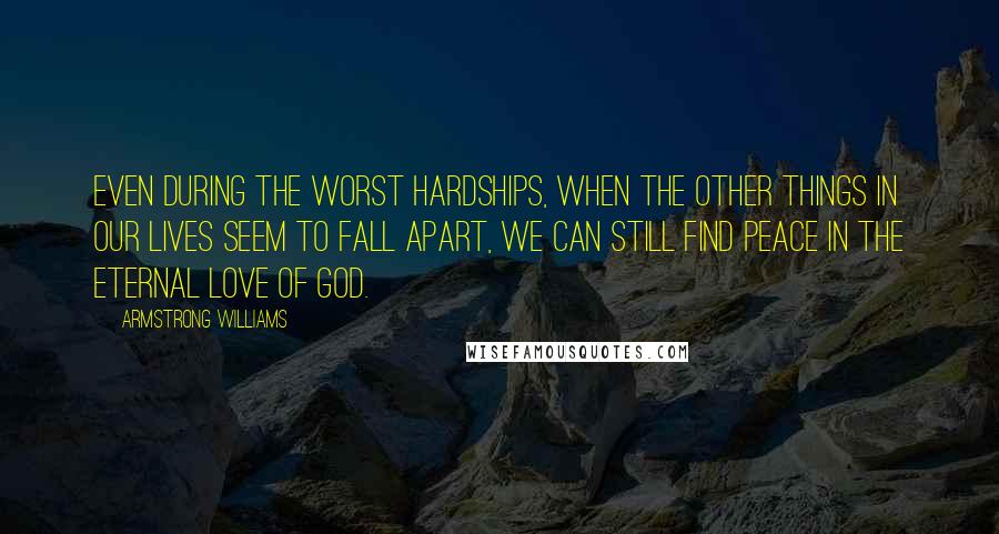 Armstrong Williams Quotes: Even during the worst hardships, when the other things in our lives seem to fall apart, we can still find peace in the eternal love of God.