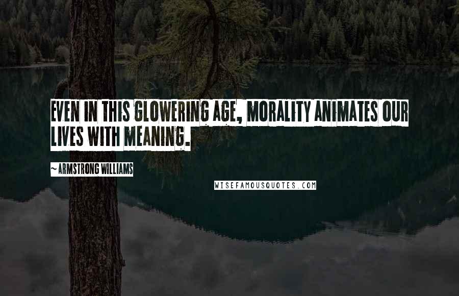 Armstrong Williams Quotes: Even in this glowering age, morality animates our lives with meaning.