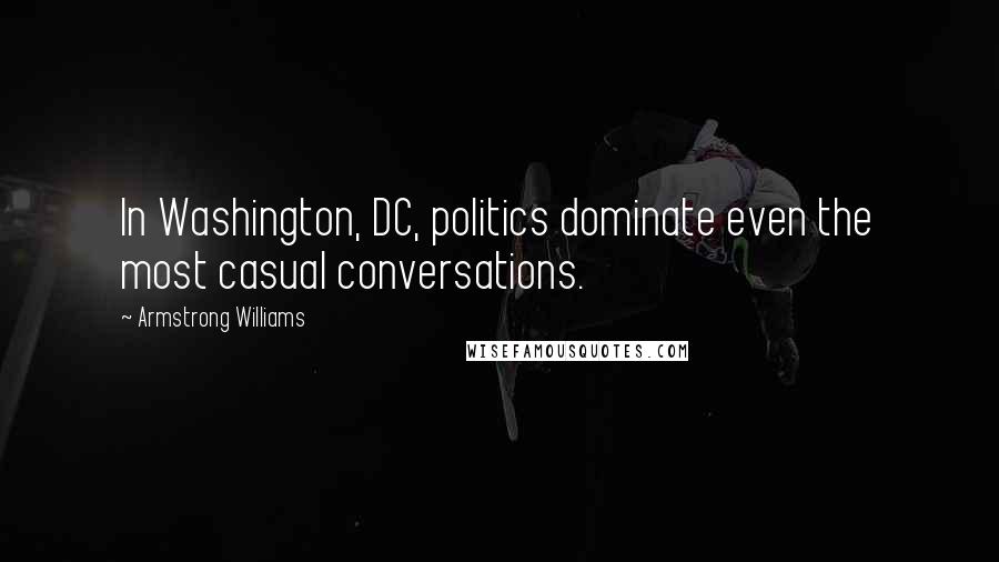 Armstrong Williams Quotes: In Washington, DC, politics dominate even the most casual conversations.