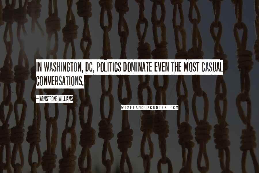 Armstrong Williams Quotes: In Washington, DC, politics dominate even the most casual conversations.