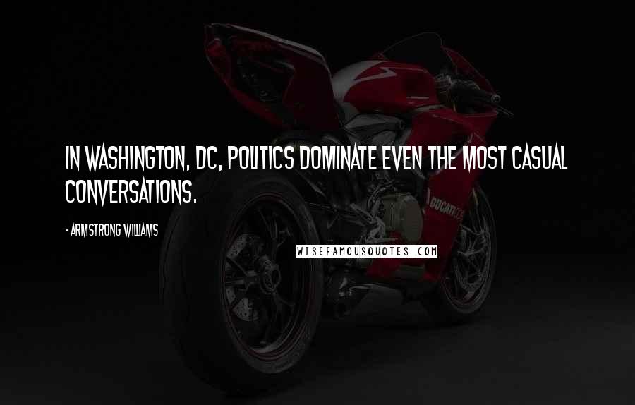 Armstrong Williams Quotes: In Washington, DC, politics dominate even the most casual conversations.