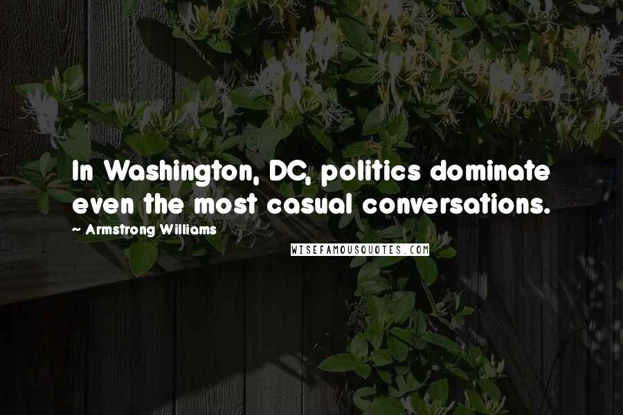 Armstrong Williams Quotes: In Washington, DC, politics dominate even the most casual conversations.