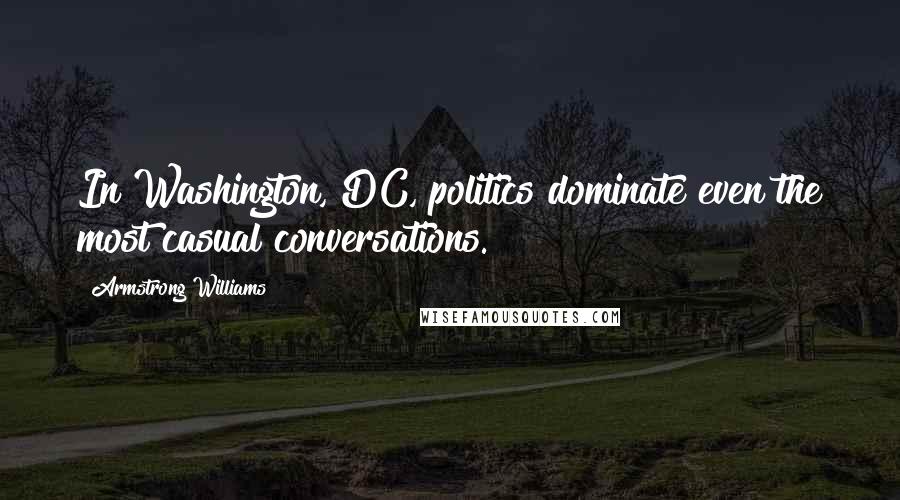 Armstrong Williams Quotes: In Washington, DC, politics dominate even the most casual conversations.