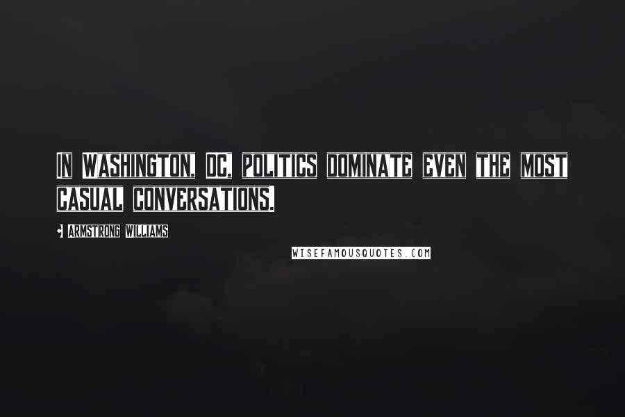 Armstrong Williams Quotes: In Washington, DC, politics dominate even the most casual conversations.