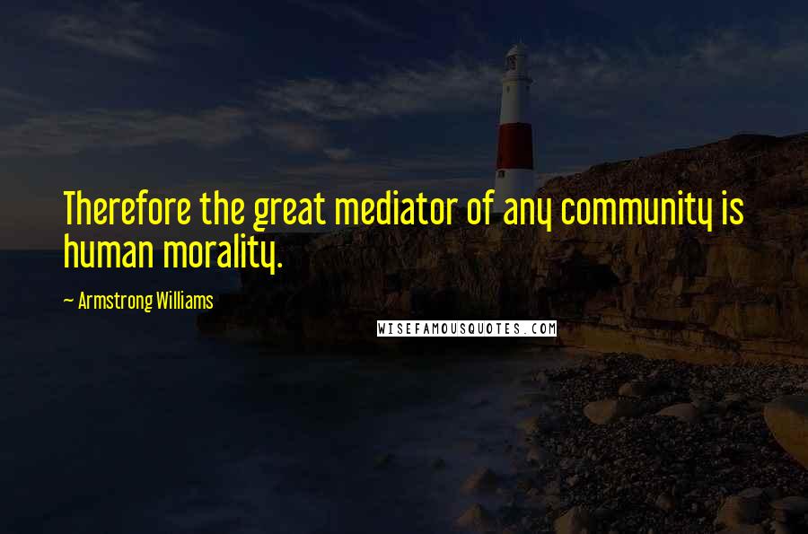 Armstrong Williams Quotes: Therefore the great mediator of any community is human morality.