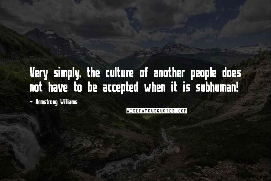 Armstrong Williams Quotes: Very simply, the culture of another people does not have to be accepted when it is subhuman!