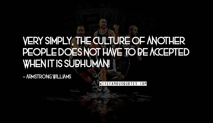 Armstrong Williams Quotes: Very simply, the culture of another people does not have to be accepted when it is subhuman!