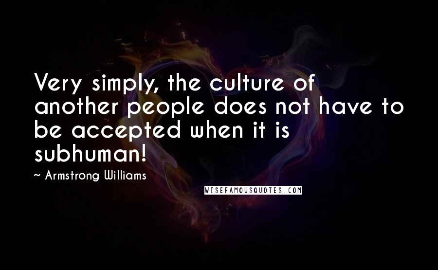 Armstrong Williams Quotes: Very simply, the culture of another people does not have to be accepted when it is subhuman!