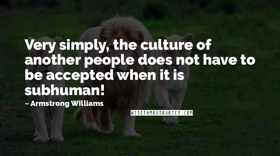 Armstrong Williams Quotes: Very simply, the culture of another people does not have to be accepted when it is subhuman!