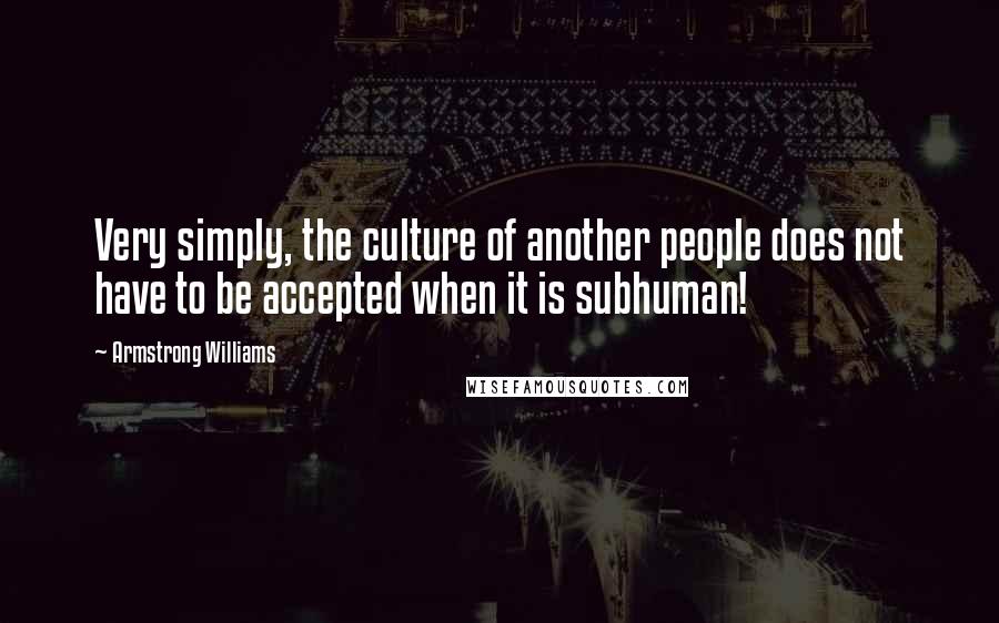Armstrong Williams Quotes: Very simply, the culture of another people does not have to be accepted when it is subhuman!