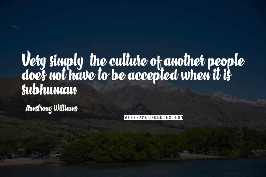 Armstrong Williams Quotes: Very simply, the culture of another people does not have to be accepted when it is subhuman!
