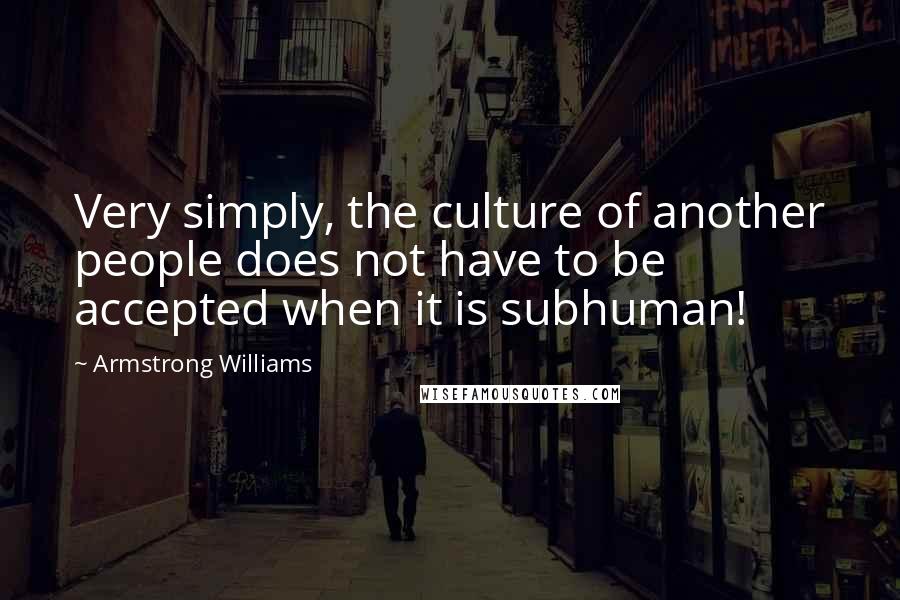 Armstrong Williams Quotes: Very simply, the culture of another people does not have to be accepted when it is subhuman!