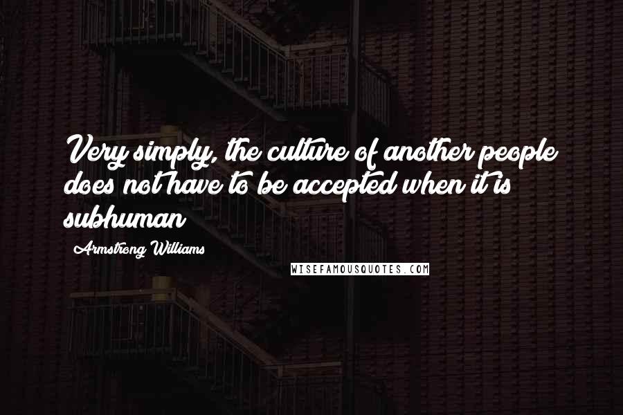 Armstrong Williams Quotes: Very simply, the culture of another people does not have to be accepted when it is subhuman!