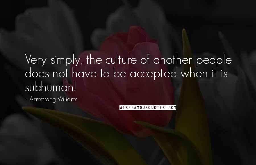 Armstrong Williams Quotes: Very simply, the culture of another people does not have to be accepted when it is subhuman!