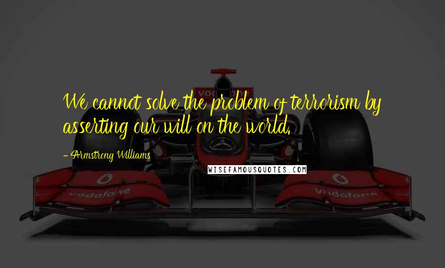 Armstrong Williams Quotes: We cannot solve the problem of terrorism by asserting our will on the world.