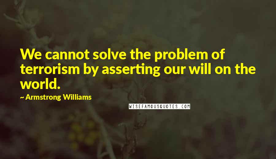 Armstrong Williams Quotes: We cannot solve the problem of terrorism by asserting our will on the world.