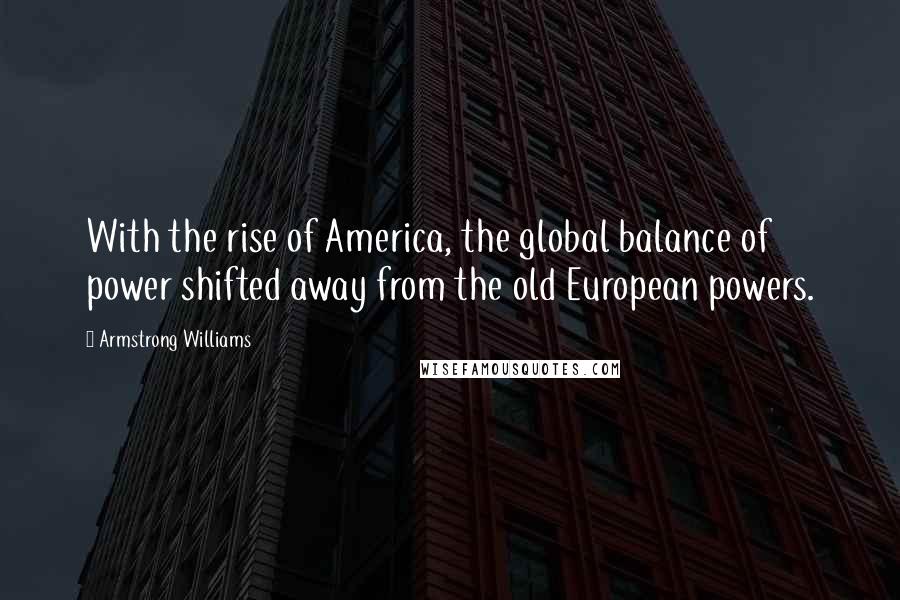 Armstrong Williams Quotes: With the rise of America, the global balance of power shifted away from the old European powers.