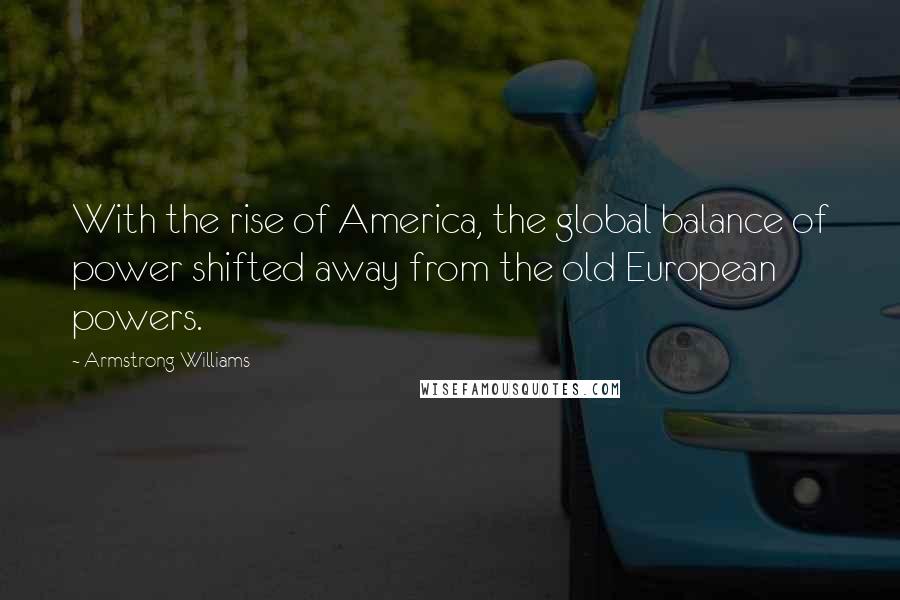 Armstrong Williams Quotes: With the rise of America, the global balance of power shifted away from the old European powers.