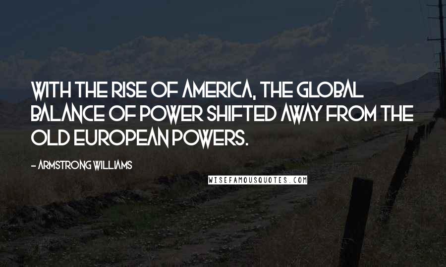 Armstrong Williams Quotes: With the rise of America, the global balance of power shifted away from the old European powers.