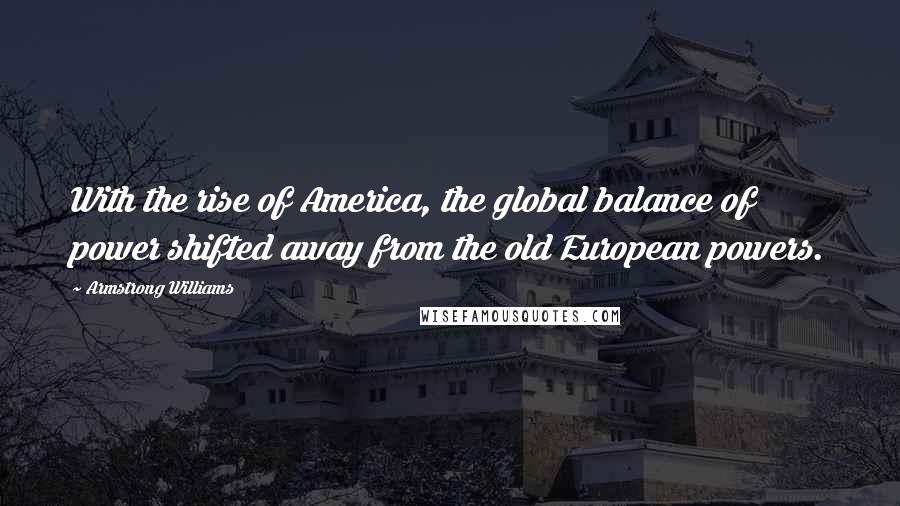 Armstrong Williams Quotes: With the rise of America, the global balance of power shifted away from the old European powers.