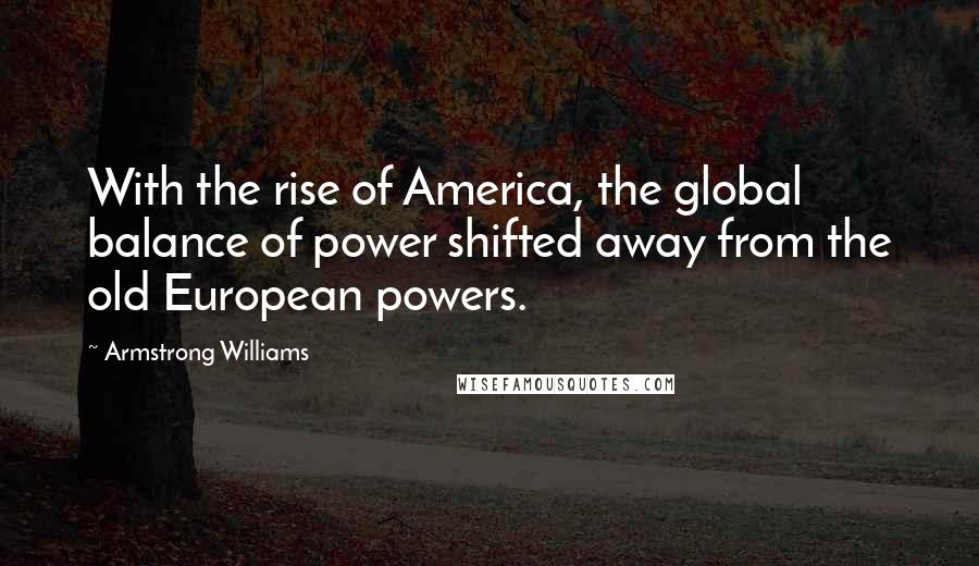 Armstrong Williams Quotes: With the rise of America, the global balance of power shifted away from the old European powers.