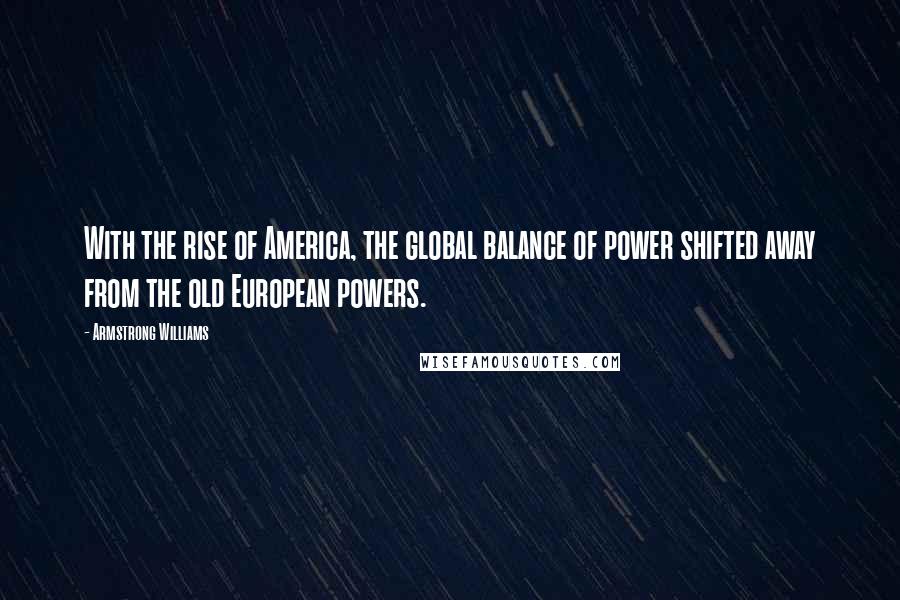Armstrong Williams Quotes: With the rise of America, the global balance of power shifted away from the old European powers.