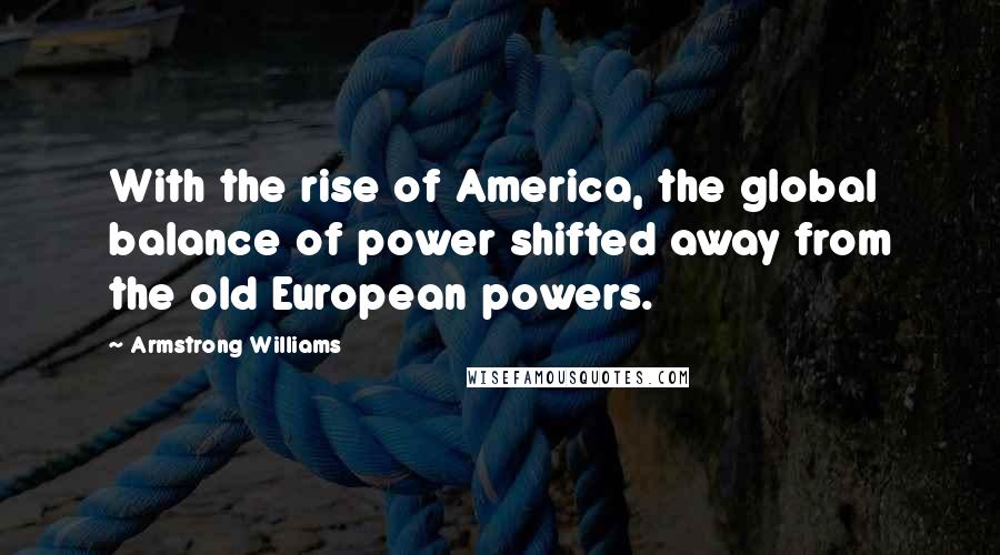 Armstrong Williams Quotes: With the rise of America, the global balance of power shifted away from the old European powers.