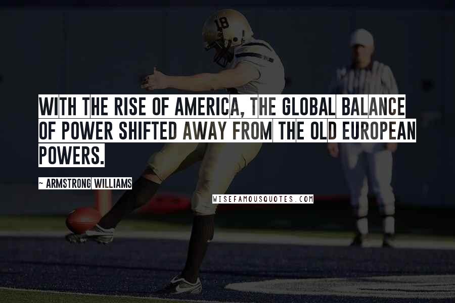 Armstrong Williams Quotes: With the rise of America, the global balance of power shifted away from the old European powers.